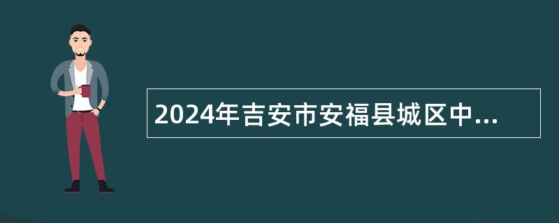 2024年吉安市安福县城区中小学和幼儿园选调教师公告（233人）