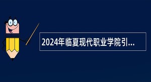 2024年临夏现代职业学院引进高层次人才公告（32人）