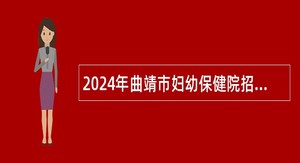 2024年曲靖市妇幼保健院招聘编外聘用人员公告（40人）