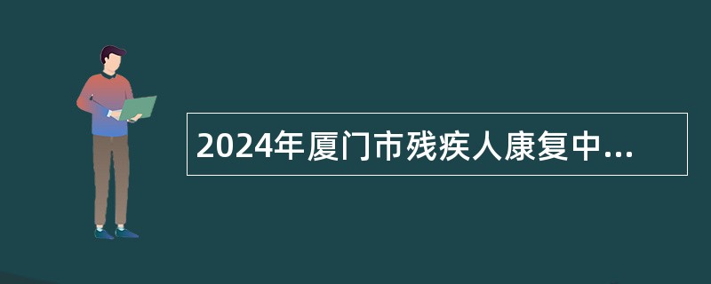 2024年厦门市残疾人康复中心补充非在编招聘公告