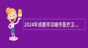 2024年成都市邛崃市医疗卫生机构招聘编外公告