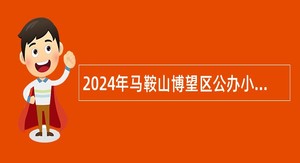 2024年马鞍山博望区公办小学教师招聘公告（16人）