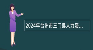 2024年台州市三门县人力资源和社会保障局下属事业单位招聘公告