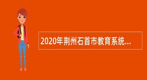2020年荆州石首市教育系统所属事业单位“校园招聘”公告