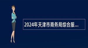 2024年天津市商务局综合服务中心（天津市会展业促进中心）招聘公告