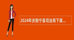 2024年庆阳宁县司法局下属事业单位选调工作人员公告