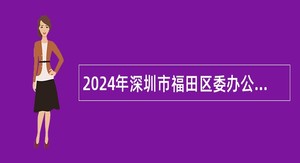 2024年深圳市福田区委办公室、深圳市福田区人民政府办公室招聘特聘岗位人员公告