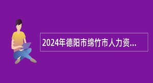 2024年德阳市绵竹市人力资源和社会保障局从“大学生志愿服务西部计划“项目人员中招聘乡镇事业单位工作人员公告