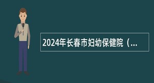 2024年长春市妇幼保健院（长春市妇产医院）招聘劳务派遣制体检中心文员岗位公告