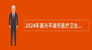 2024年嘉兴平湖市医疗卫生单位招聘编外用工公告