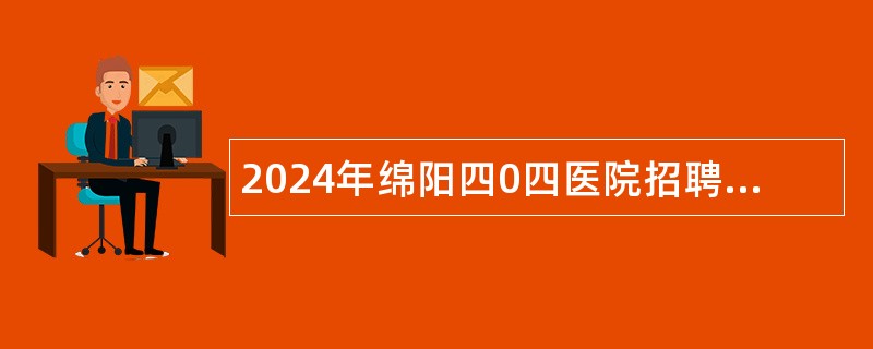 2024年绵阳四0四医院招聘专业技术人员公告