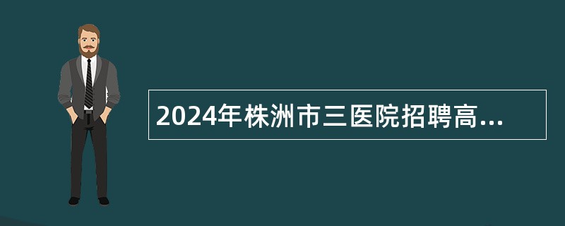 2024年株洲市三医院招聘高层次人才公告