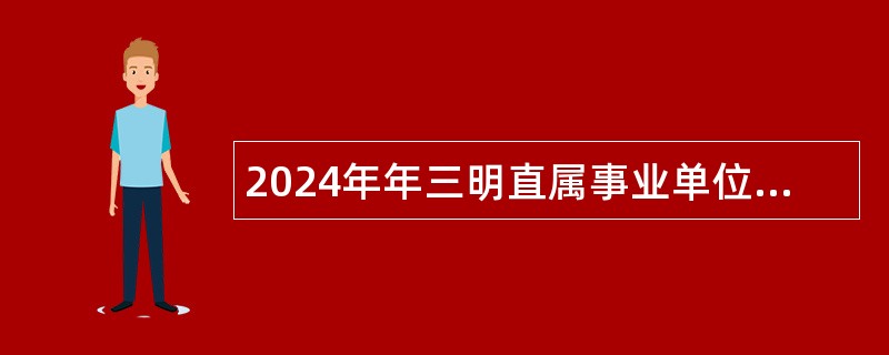 2024年年三明直属事业单位选聘工作人员公告