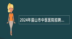 2024年眉山市中医医院招聘公告（33名）