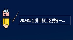 2024年台州市椒江区委统一战线工作部下属事业单位选聘公告