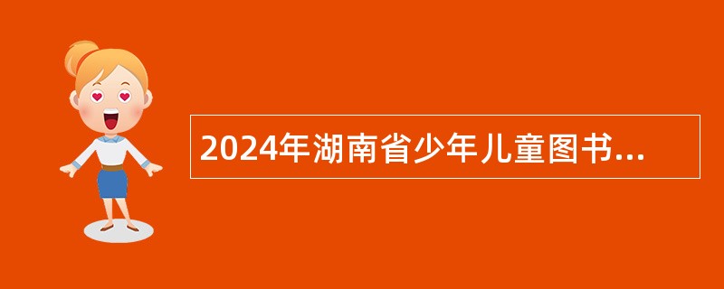 2024年湖南省少年儿童图书馆招聘公告（11名）