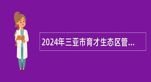 2024年三亚市育才生态区管理委员会招聘下属事业单位人员公告