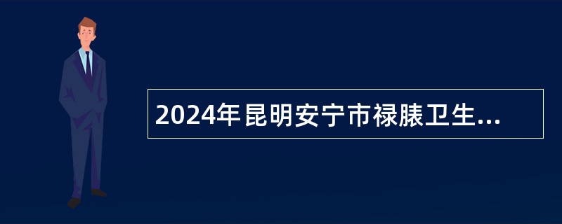 2024年昆明安宁市禄脿卫生院招聘劳务派遣编外用工人员公告