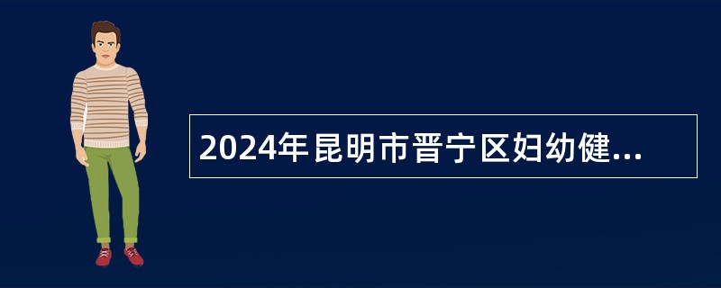 2024年昆明市晋宁区妇幼健康服务中心招聘劳务派遣人员公告