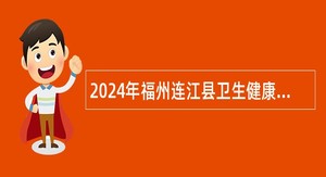 2024年福州连江县卫生健康系统招聘公告（76名）