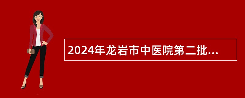 2024年龙岩市中医院第二批招聘合同制公告