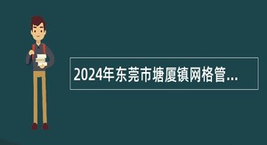 2024年东莞市塘厦镇网格管理中心招聘专职网格员公告（15名）