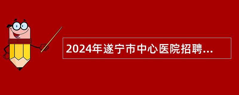 2024年遂宁市中心医院招聘高层次卫生专业技术人员公告