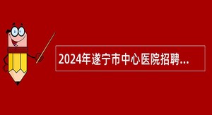 2024年遂宁市中心医院招聘高层次卫生专业技术人员公告