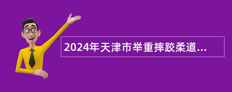 2024年天津市举重摔跤柔道拳击跆拳道运动管理中心招聘优秀运动员公告