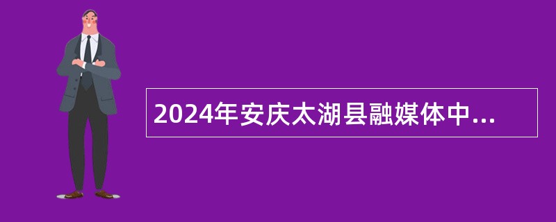 2024年安庆太湖县融媒体中心选调播音主持公告