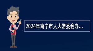 2024年南宁市人大常委会办公室招聘市人大机关事务服务中心工作人员公告