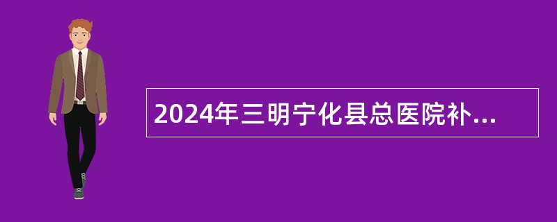 2024年三明宁化县总医院补充招聘公告