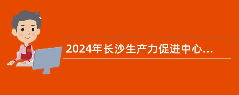 2024年长沙生产力促进中心招聘普通雇员简章