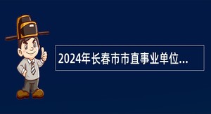 2024年长春市市直事业单位招聘高层次人才公告(6名)