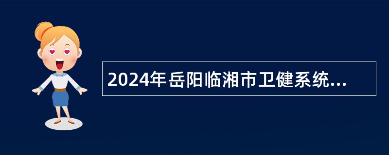 2024年岳阳临湘市卫健系统 “四海揽才”招聘工作人员公告