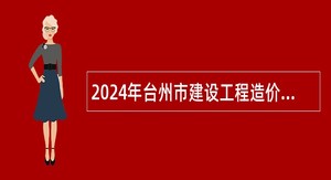 2024年台州市建设工程造价事务中心（台州市建设工程招标投标事务中心）招聘公告