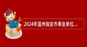 2024年温州瑞安市事业单位招聘考试公告(121名)