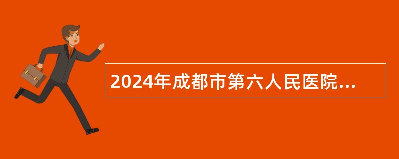 2024年成都市第六人民医院学科骨干及管理人员招聘公告