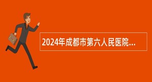 2024年成都市第六人民医院学科骨干及管理人员招聘公告