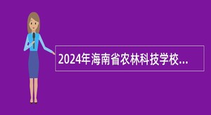 2024年海南省农林科技学校招聘事业编制人员公告（15名）