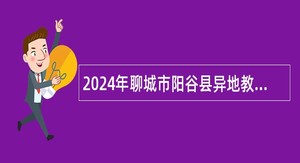 2024年聊城市阳谷县异地教师招引公告（15名）