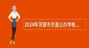 2024年河源市市直公办学校招聘临聘教师公告（87名）