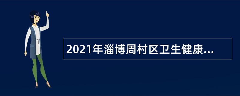 2021年淄博周村区卫生健康系统事业单位招聘卫生专业技术人员公告