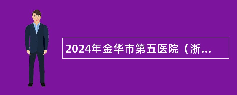 2024年金华市第五医院（浙江医院金华分院）编外人员招聘公告