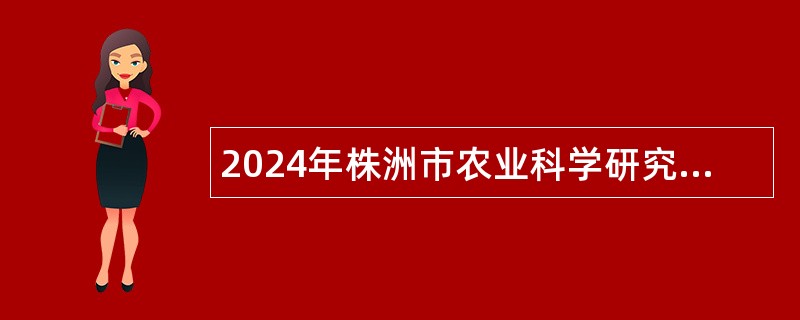 2024年株洲市农业科学研究所招聘高层次人才公告