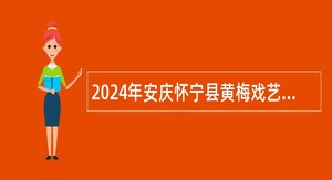 2024年安庆怀宁县黄梅戏艺术中心招聘公告