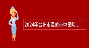 2024年台州市温岭市中医院编外员工招聘公告