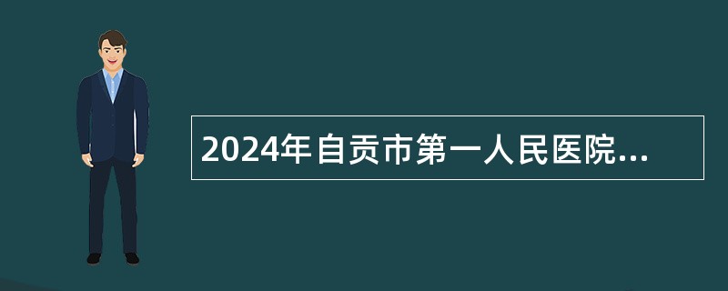 2024年自贡市第一人民医院招聘医疗辅助岗公告