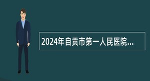 2024年自贡市第一人民医院招聘医疗辅助岗公告