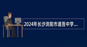 2024年长沙浏阳市道吾中学秋季学期编外合同制教师招聘公告